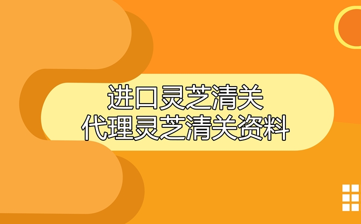 進口靈芝清關(guān)代理公司 進口靈芝清關(guān)代理公司告訴您靈芝清關(guān)資料有哪些
